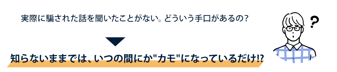 実際に騙された話を聞いたことがない。どういう手口があるの？