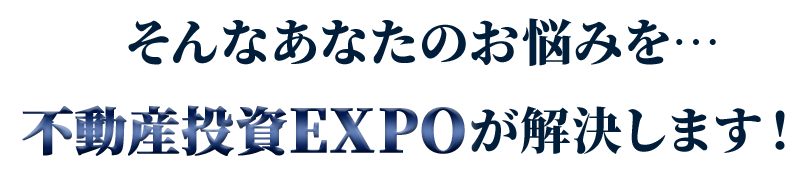 そんなあなたのお悩みを…不動産投資EXPOが解決します！