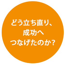 どう立ち直り、成功へつなげたのか？