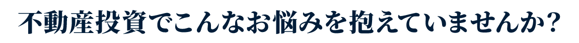 不動産投資でこんなお悩みを抱えていませんか？